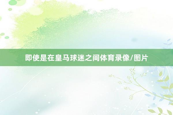 即使是在皇马球迷之间体育录像/图片