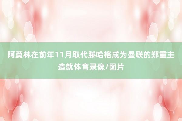 阿莫林在前年11月取代滕哈格成为曼联的郑重主造就体育录像/图片
