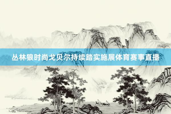 丛林狼时尚戈贝尔持续踏实施展体育赛事直播