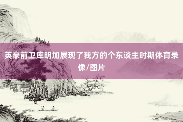 英豪前卫库明加展现了我方的个东谈主时期体育录像/图片