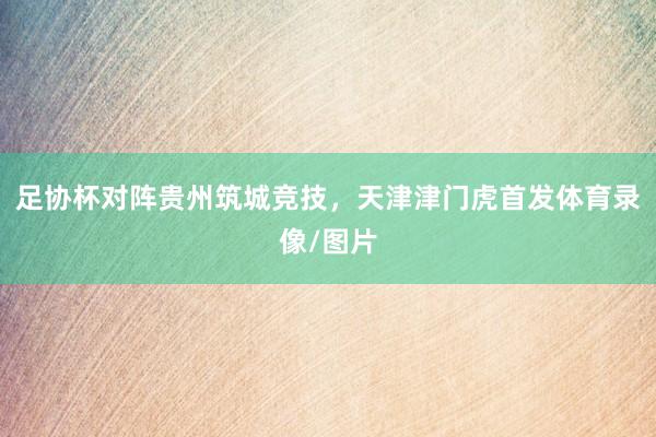 足协杯对阵贵州筑城竞技，天津津门虎首发体育录像/图片
