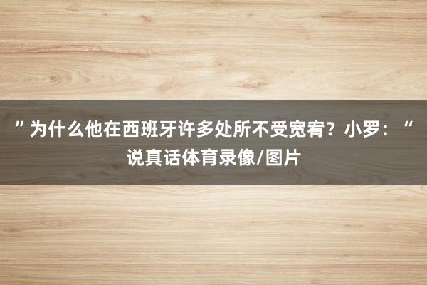”为什么他在西班牙许多处所不受宽宥？小罗：“说真话体育录像/图片