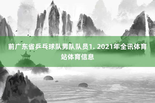 前广东省乒乓球队男队队员1. 2021年全讯体育站体育信息