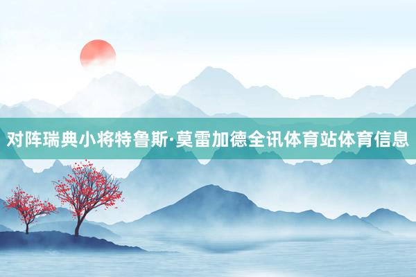 对阵瑞典小将特鲁斯·莫雷加德全讯体育站体育信息