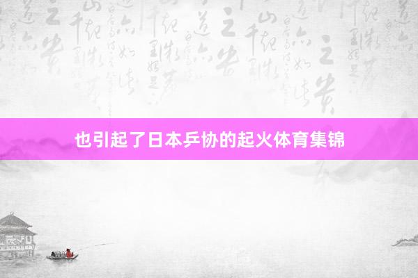 也引起了日本乒协的起火体育集锦