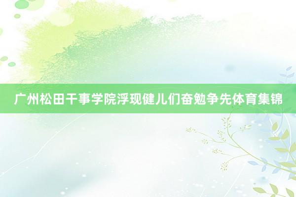 广州松田干事学院浮现健儿们奋勉争先体育集锦