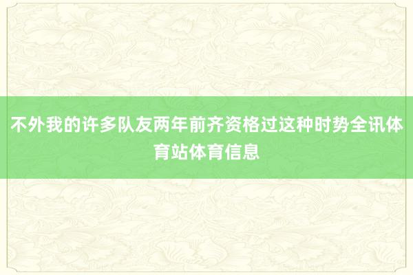 不外我的许多队友两年前齐资格过这种时势全讯体育站体育信息