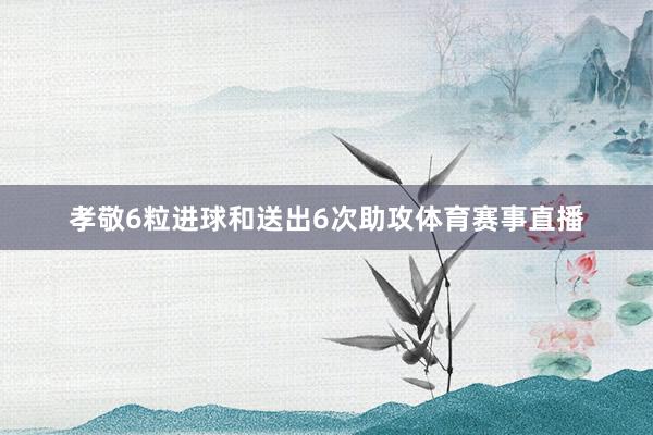 孝敬6粒进球和送出6次助攻体育赛事直播