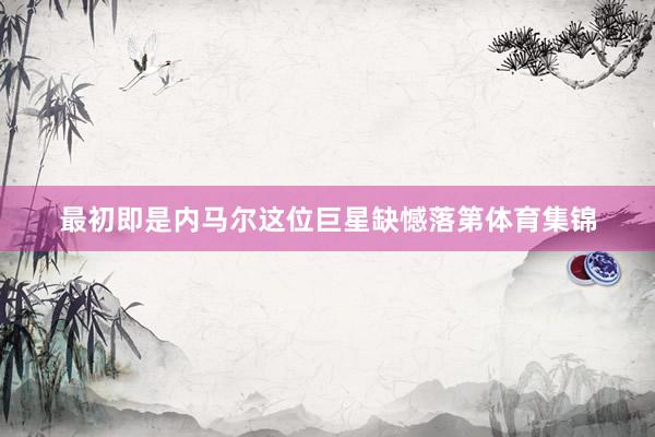 最初即是内马尔这位巨星缺憾落第体育集锦