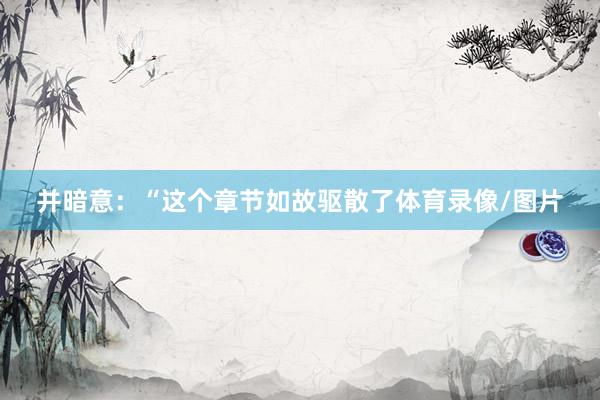 并暗意：“这个章节如故驱散了体育录像/图片