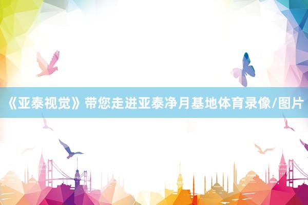 《亚泰视觉》带您走进亚泰净月基地体育录像/图片