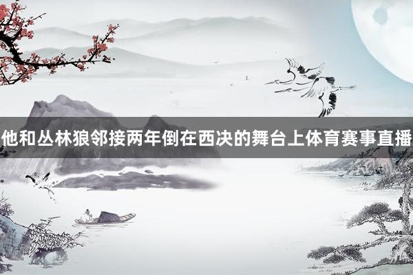他和丛林狼邻接两年倒在西决的舞台上体育赛事直播