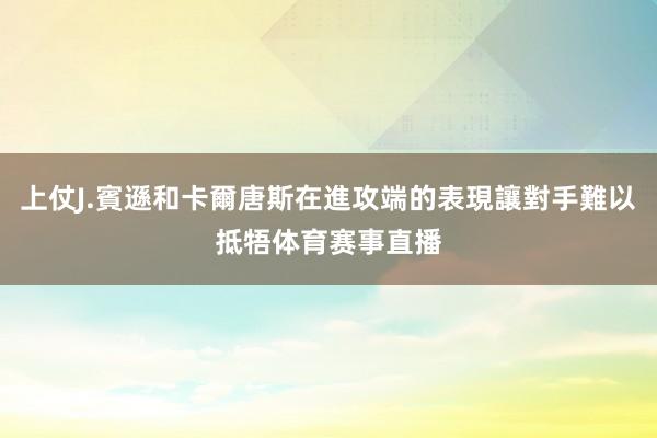 上仗J.賓遜和卡爾唐斯在進攻端的表現讓對手難以抵牾体育赛事直播