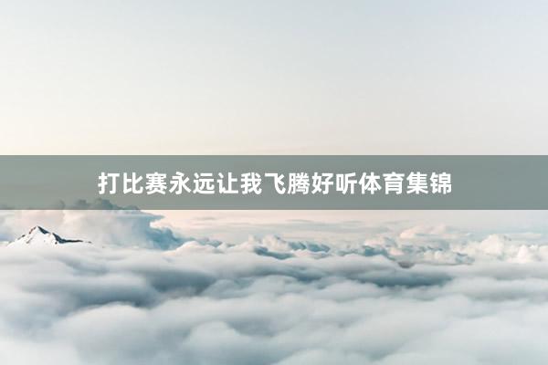 打比赛永远让我飞腾好听体育集锦