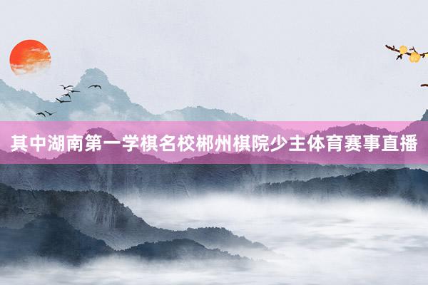 其中湖南第一学棋名校郴州棋院少主体育赛事直播