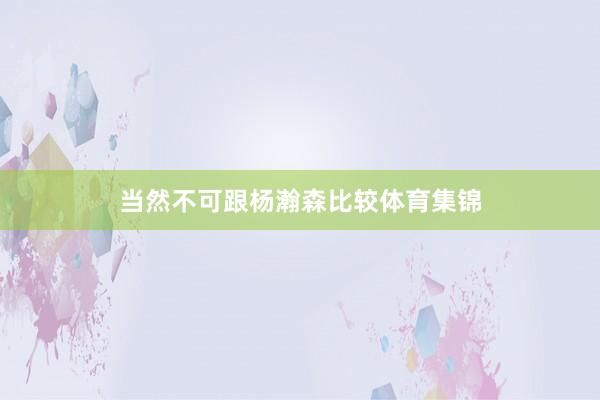 当然不可跟杨瀚森比较体育集锦