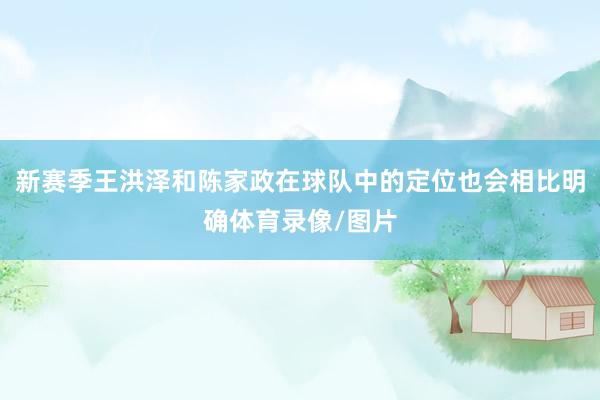 新赛季王洪泽和陈家政在球队中的定位也会相比明确体育录像/图片