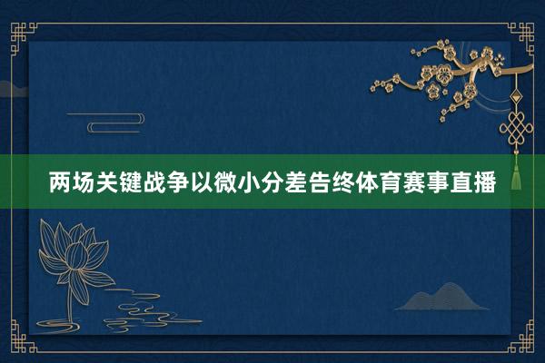 两场关键战争以微小分差告终体育赛事直播