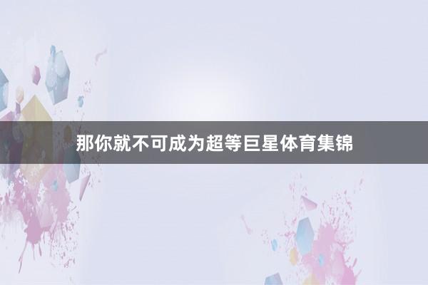 那你就不可成为超等巨星体育集锦