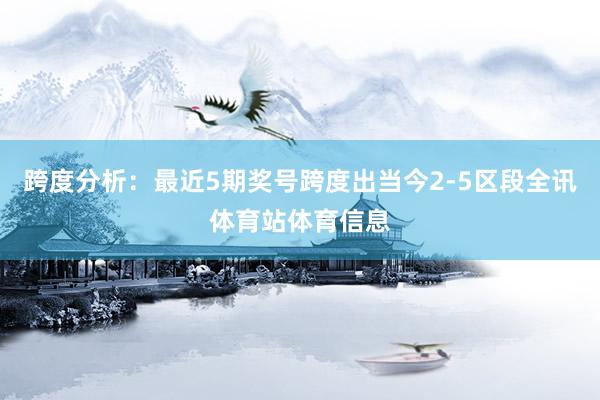 跨度分析：最近5期奖号跨度出当今2-5区段全讯体育站体育信息