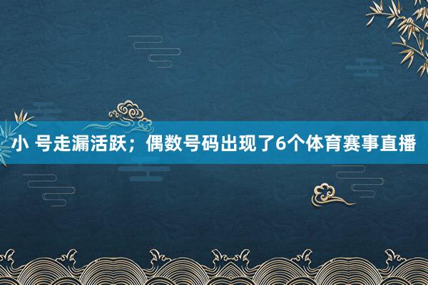 小 号走漏活跃；偶数号码出现了6个体育赛事直播