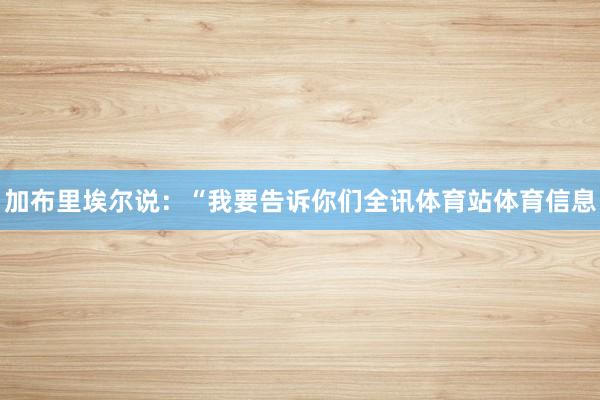 加布里埃尔说：“我要告诉你们全讯体育站体育信息