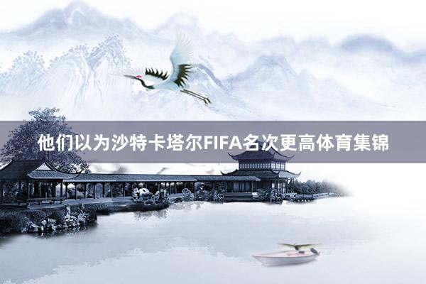 他们以为沙特卡塔尔FIFA名次更高体育集锦
