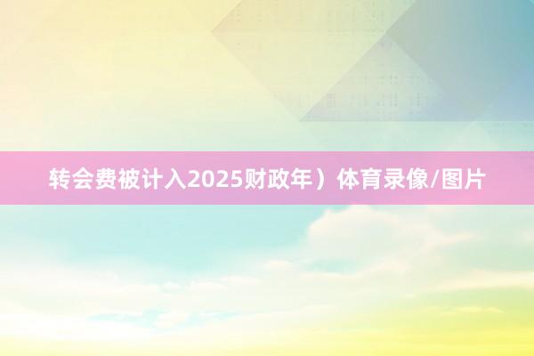 转会费被计入2025财政年）体育录像/图片