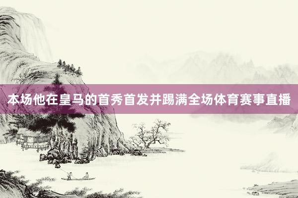 本场他在皇马的首秀首发并踢满全场体育赛事直播