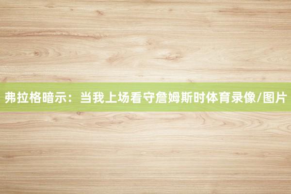 弗拉格暗示:当我上场看守詹姆斯时体育录像/图片