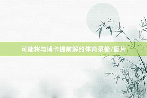 可能将与博卡提前解约体育录像/图片