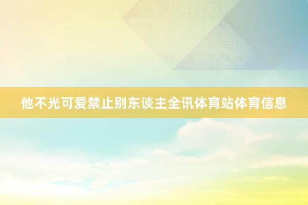 他不光可爱禁止别东谈主全讯体育站体育信息