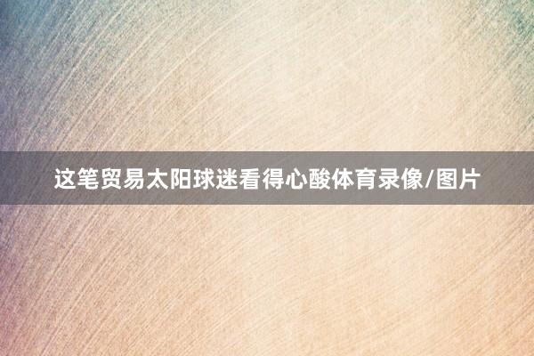 这笔贸易太阳球迷看得心酸体育录像/图片