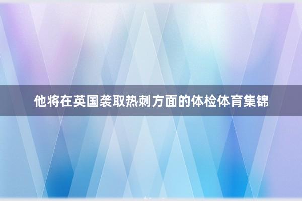 他将在英国袭取热刺方面的体检体育集锦