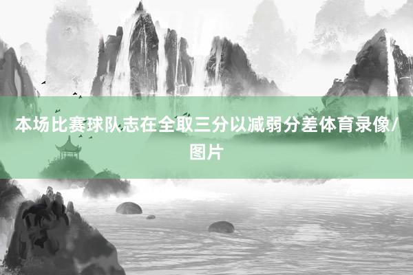 本场比赛球队志在全取三分以减弱分差体育录像/图片