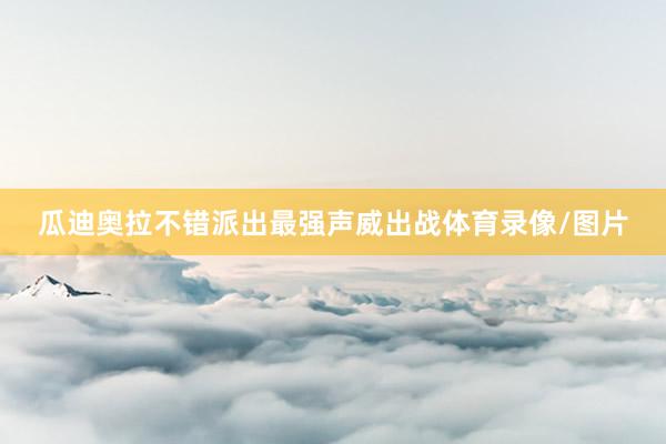 瓜迪奥拉不错派出最强声威出战体育录像/图片