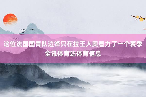 这位法国国青队边锋只在拉王人奥着力了一个赛季全讯体育站体育信息