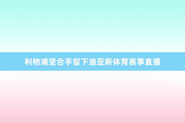 利物浦坚合手留下迪亚斯体育赛事直播