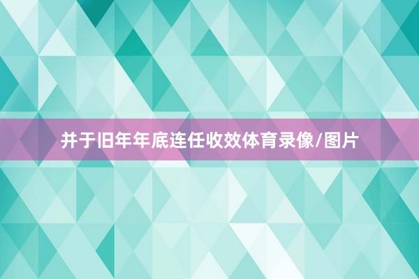 并于旧年年底连任收效体育录像/图片