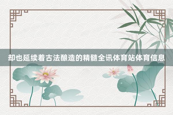 却也延续着古法酿造的精髓全讯体育站体育信息