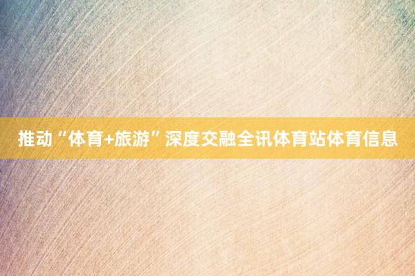 推动“体育+旅游”深度交融全讯体育站体育信息