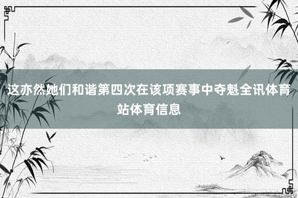 这亦然她们和谐第四次在该项赛事中夺魁全讯体育站体育信息