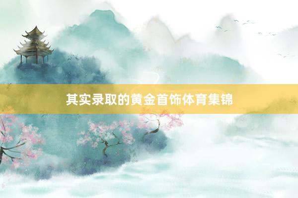 其实录取的黄金首饰体育集锦