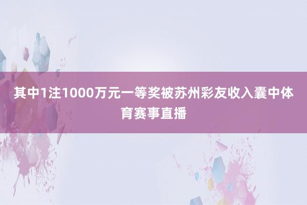 其中1注1000万元一等奖被苏州彩友收入囊中体育赛事直播