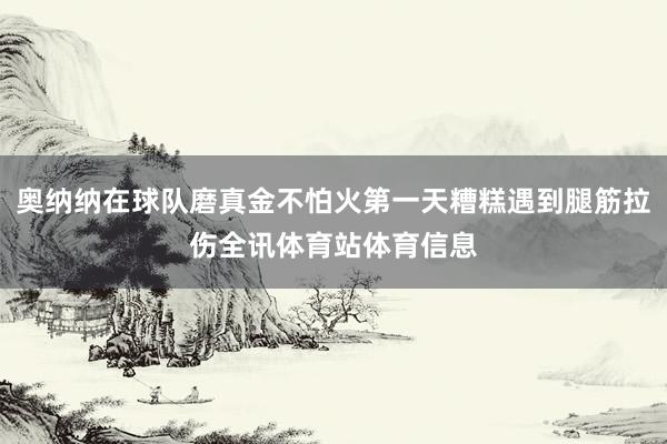 奥纳纳在球队磨真金不怕火第一天糟糕遇到腿筋拉伤全讯体育站体育信息
