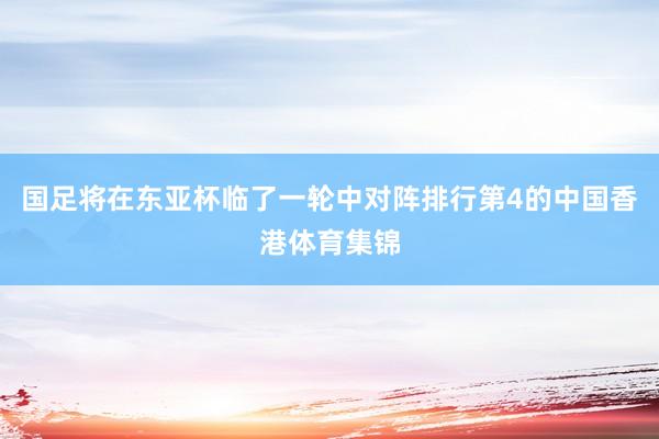 国足将在东亚杯临了一轮中对阵排行第4的中国香港体育集锦