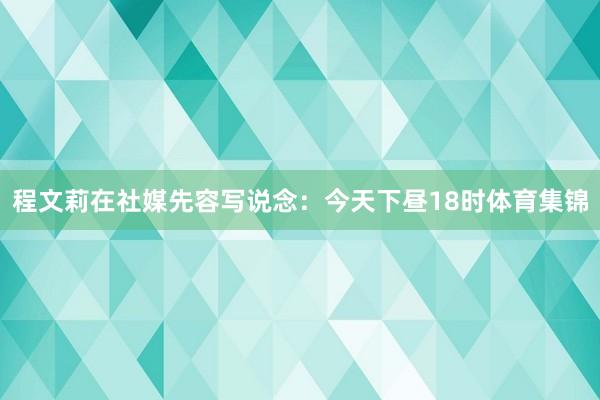 程文莉在社媒先容写说念：今天下昼18时体育集锦