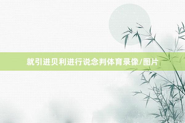 就引进贝利进行说念判体育录像/图片