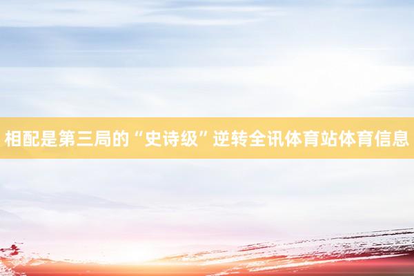相配是第三局的“史诗级”逆转全讯体育站体育信息