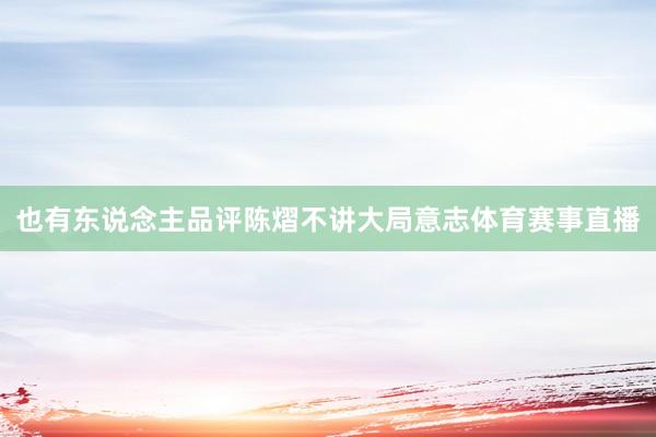 也有东说念主品评陈熠不讲大局意志体育赛事直播